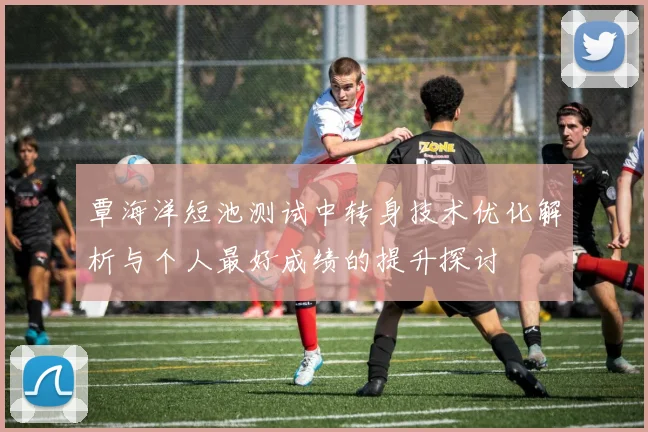 覃海洋短池测试中转身技术优化解析与个人最好成绩的提升探讨