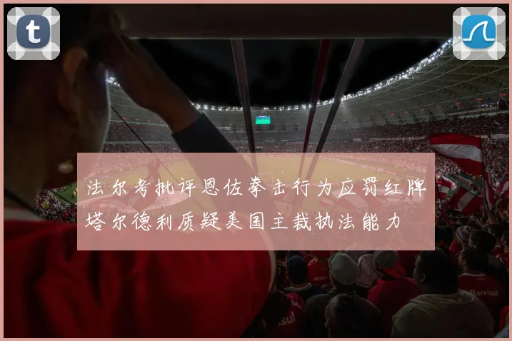 法尔考批评恩佐拳击行为应罚红牌塔尔德利质疑美国主裁执法能力