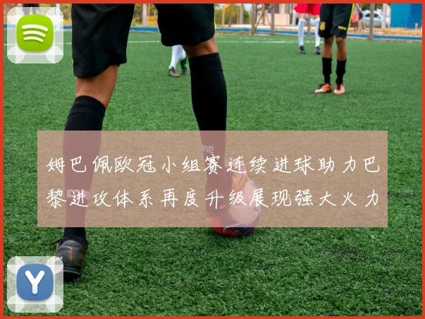 姆巴佩欧冠小组赛连续进球助力巴黎进攻体系再度升级展现强大火力