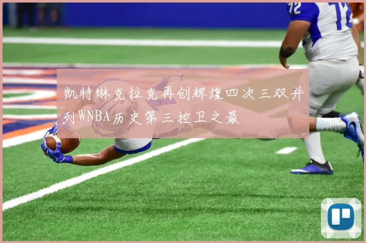 凯特琳克拉克再创辉煌四次三双并列WNBA历史第三控卫之最
