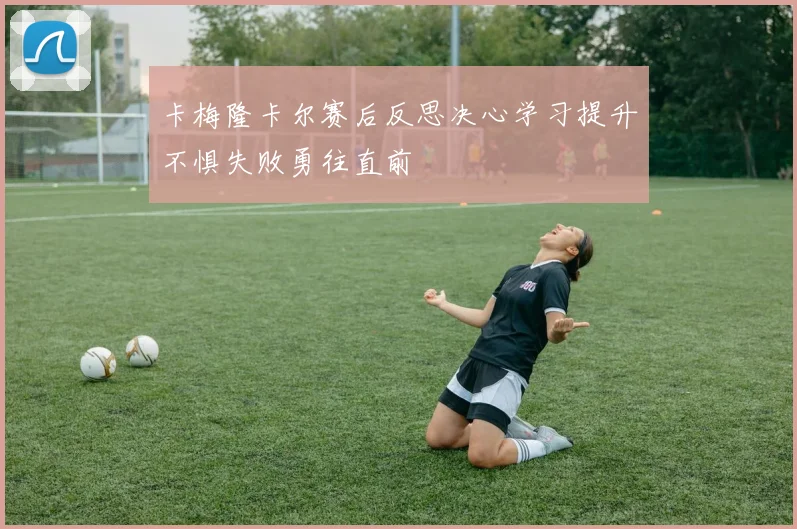 卡梅隆卡尔赛后反思决心学习提升不惧失败勇往直前