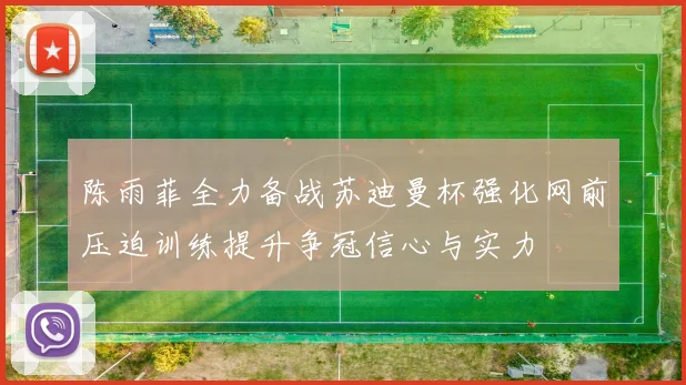 陈雨菲全力备战苏迪曼杯强化网前压迫训练提升争冠信心与实力