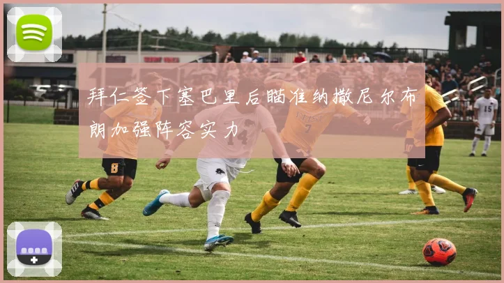 拜仁签下塞巴里后瞄准纳撒尼尔布朗加强阵容实力
