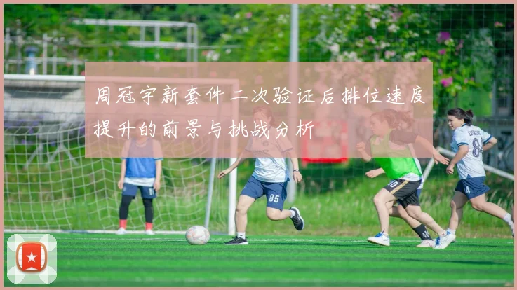 周冠宇新套件二次验证后排位速度提升的前景与挑战分析